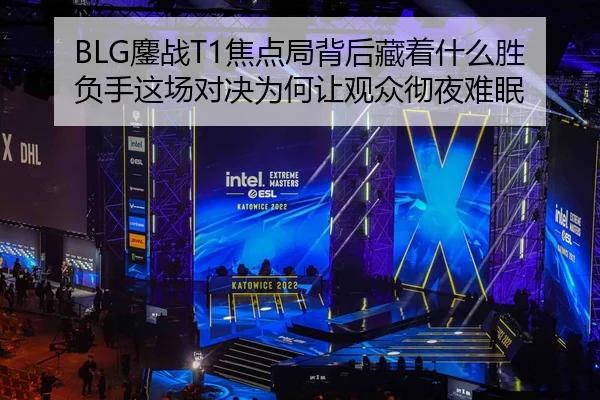 BLG鏖战T1焦点局背后藏着什么胜负手这场对决为何让观众彻夜难眠